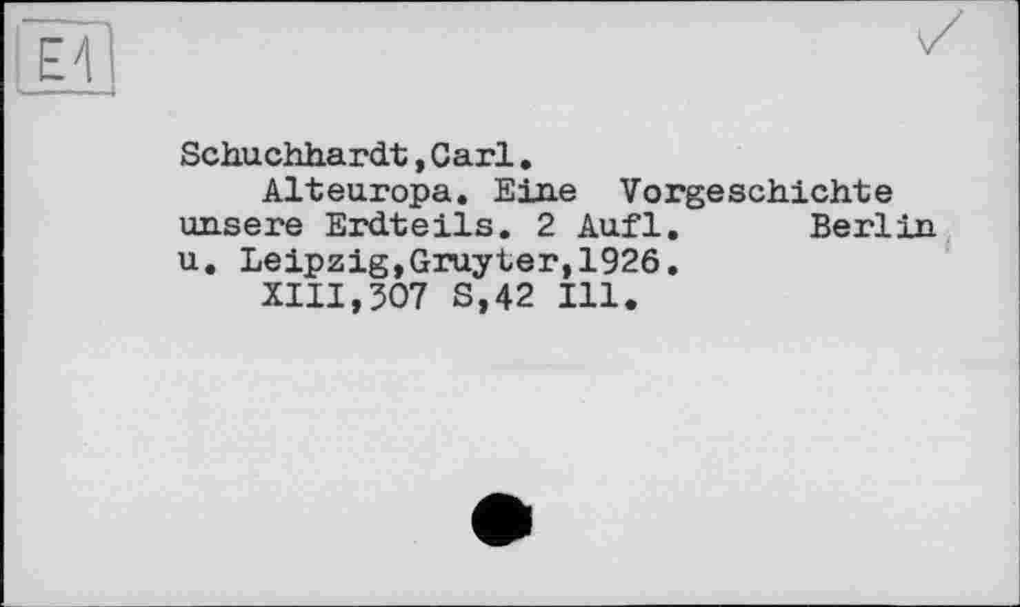 ﻿Schuchhardt,Carl.
Alteuropa. Eine Vorgeschichte unsere Erdteils. 2 Aufl. Berlin u. Leipzig,Gruyter,1926.
XIII,307 S,42 Ill.